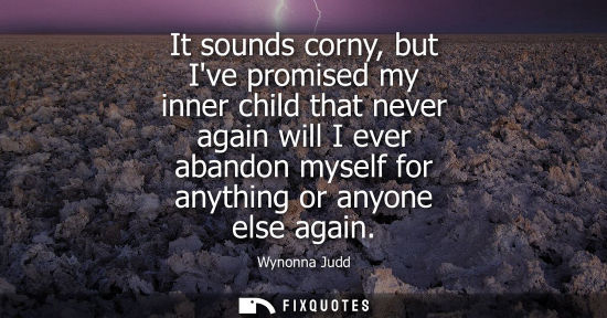 Small: It sounds corny, but Ive promised my inner child that never again will I ever abandon myself for anythi