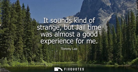 Small: It sounds kind of strange, but Jail time was almost a good experience for me