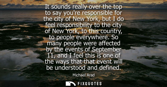 Small: It sounds really over the top to say youre responsible for the city of New York, but I do feel responsi