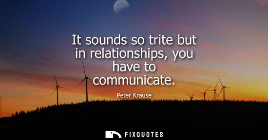 Small: It sounds so trite but in relationships, you have to communicate