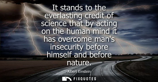 Small: It stands to the everlasting credit of science that by acting on the human mind it has overcome mans insecurit
