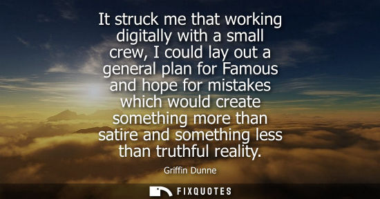Small: It struck me that working digitally with a small crew, I could lay out a general plan for Famous and hope for 