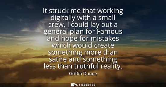 Small: It struck me that working digitally with a small crew, I could lay out a general plan for Famous and hope for 
