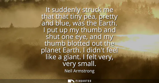 Small: It suddenly struck me that that tiny pea, pretty and blue, was the Earth. I put up my thumb and shut one eye, 