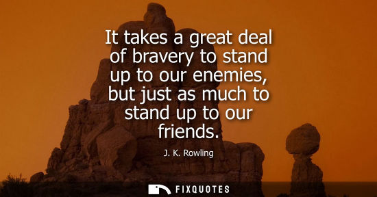 Small: It takes a great deal of bravery to stand up to our enemies, but just as much to stand up to our friend