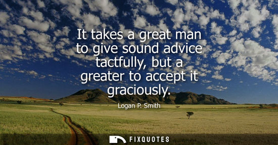 Small: It takes a great man to give sound advice tactfully, but a greater to accept it graciously