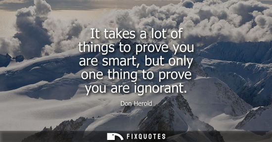 Small: Don Herold: It takes a lot of things to prove you are smart, but only one thing to prove you are ignorant