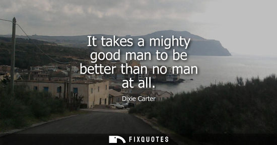 Small: It takes a mighty good man to be better than no man at all