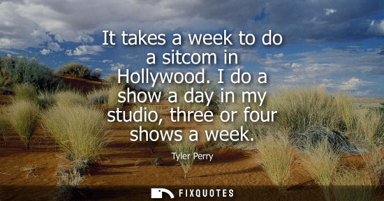 Small: It takes a week to do a sitcom in Hollywood. I do a show a day in my studio, three or four shows a week