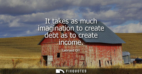 Small: It takes as much imagination to create debt as to create income - Leonard Orr