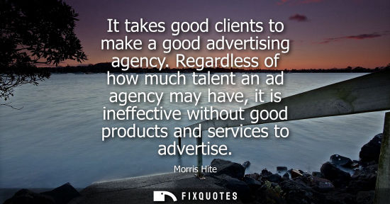 Small: It takes good clients to make a good advertising agency. Regardless of how much talent an ad agency may