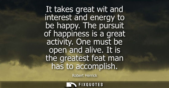 Small: It takes great wit and interest and energy to be happy. The pursuit of happiness is a great activity. O