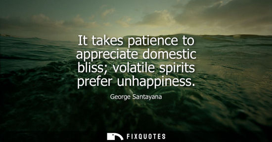 Small: It takes patience to appreciate domestic bliss volatile spirits prefer unhappiness