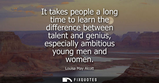 Small: It takes people a long time to learn the difference between talent and genius, especially ambitious you