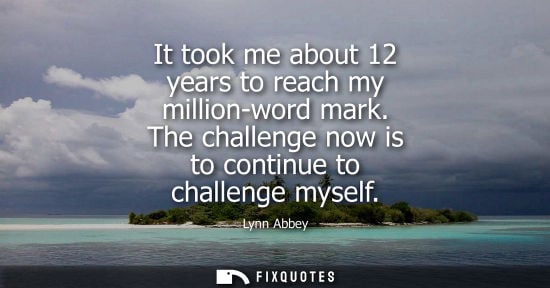Small: It took me about 12 years to reach my million-word mark. The challenge now is to continue to challenge 