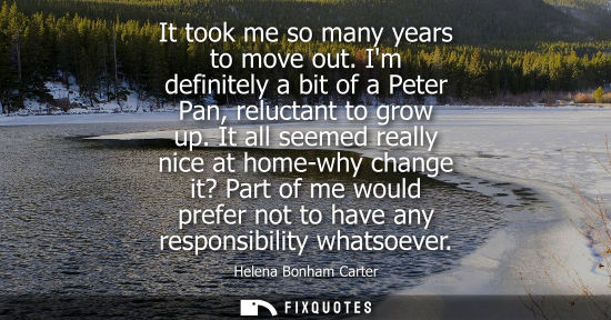 Small: It took me so many years to move out. Im definitely a bit of a Peter Pan, reluctant to grow up.