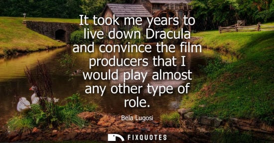 Small: It took me years to live down Dracula and convince the film producers that I would play almost any othe