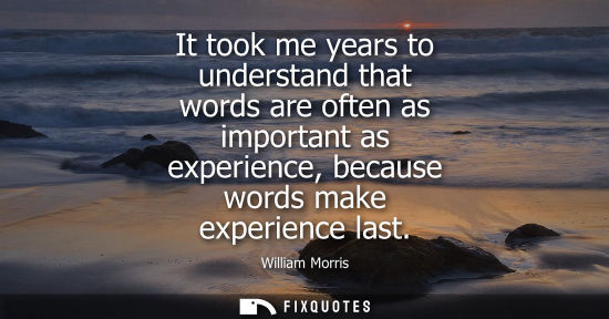 Small: It took me years to understand that words are often as important as experience, because words make expe