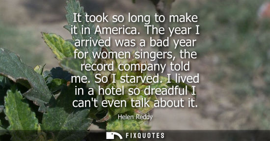 Small: Helen Reddy: It took so long to make it in America. The year I arrived was a bad year for women singers, the r