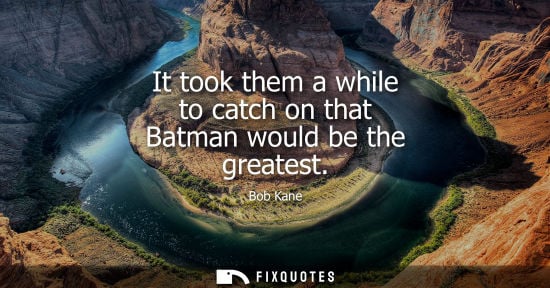 Small: It took them a while to catch on that Batman would be the greatest