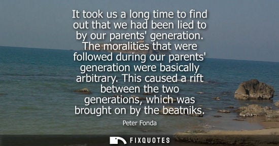 Small: It took us a long time to find out that we had been lied to by our parents generation. The moralities t