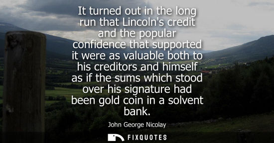 Small: It turned out in the long run that Lincolns credit and the popular confidence that supported it were as