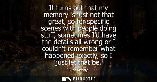 Small: It turns out that my memory is just not that great, so for specific scenes with people doing stuff, sometimes 