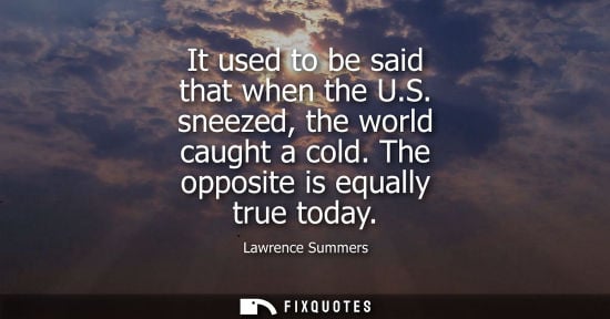 Small: It used to be said that when the U.S. sneezed, the world caught a cold. The opposite is equally true to
