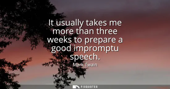 Small: It usually takes me more than three weeks to prepare a good impromptu speech