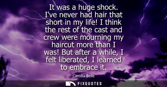 Small: It was a huge shock. Ive never had hair that short in my life! I think the rest of the cast and crew we