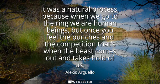 Small: It was a natural process, because when we go to the ring we are human beings, but once you feel the punches an