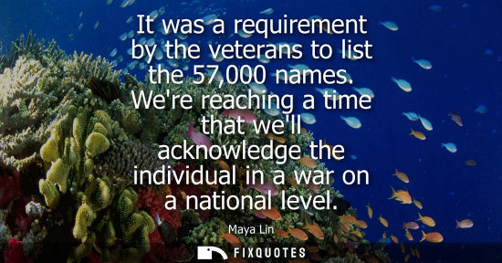 Small: It was a requirement by the veterans to list the 57,000 names. Were reaching a time that well acknowled