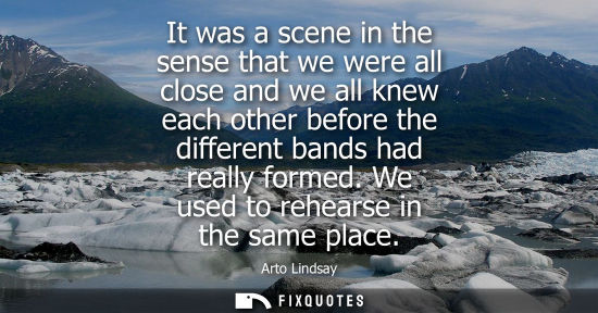 Small: It was a scene in the sense that we were all close and we all knew each other before the different band