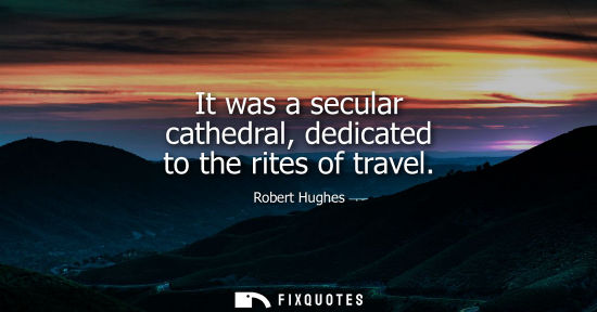 Small: Robert Hughes: It was a secular cathedral, dedicated to the rites of travel