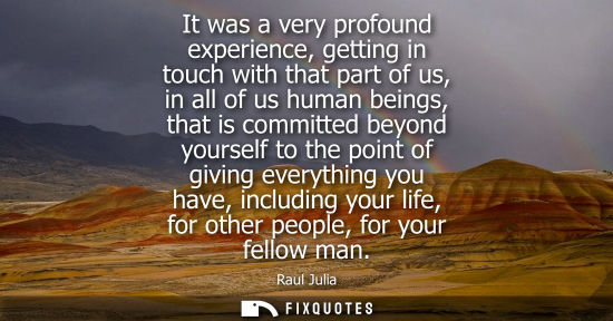 Small: It was a very profound experience, getting in touch with that part of us, in all of us human beings, th