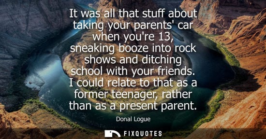 Small: It was all that stuff about taking your parents car when youre 13, sneaking booze into rock shows and d