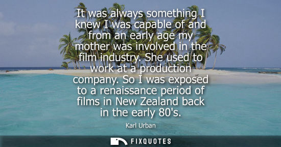 Small: It was always something I knew I was capable of and from an early age my mother was involved in the fil