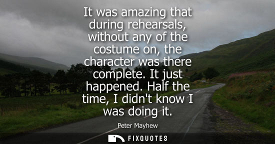 Small: It was amazing that during rehearsals, without any of the costume on, the character was there complete.