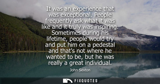 Small: It was an experience that was exceptional. People frequently ask what it was like and it truly was insp