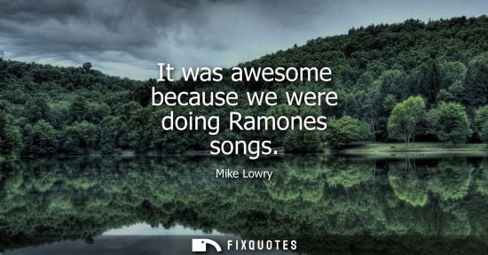 Small: It was awesome because we were doing Ramones songs
