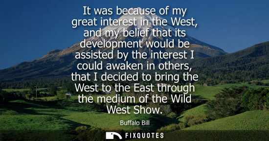 Small: It was because of my great interest in the West, and my belief that its development would be assisted b