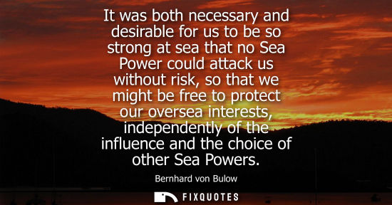Small: It was both necessary and desirable for us to be so strong at sea that no Sea Power could attack us wit