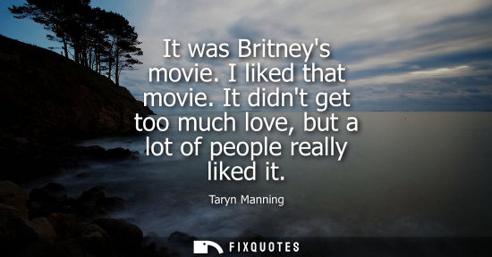 Small: It was Britneys movie. I liked that movie. It didnt get too much love, but a lot of people really liked
