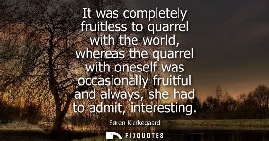 Small: It was completely fruitless to quarrel with the world, whereas the quarrel with oneself was occasionall