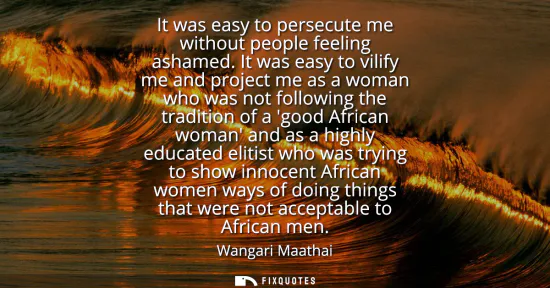 Small: It was easy to persecute me without people feeling ashamed. It was easy to vilify me and project me as a woman