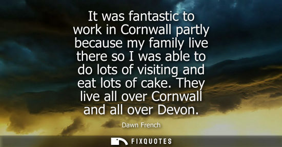 Small: It was fantastic to work in Cornwall partly because my family live there so I was able to do lots of vi