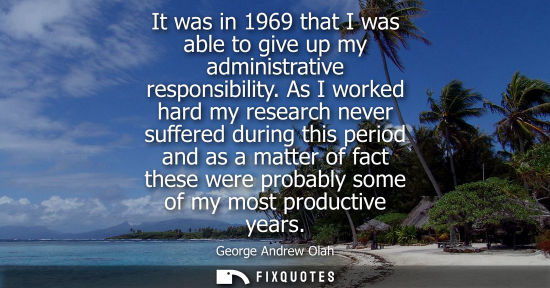Small: It was in 1969 that I was able to give up my administrative responsibility. As I worked hard my researc