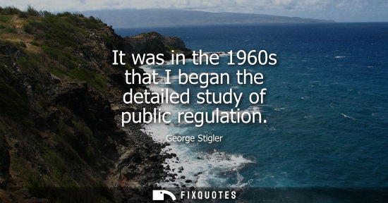Small: It was in the 1960s that I began the detailed study of public regulation