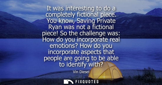 Small: It was interesting to do a completely fictional piece. You know, Saving Private Ryan was not a fictiona
