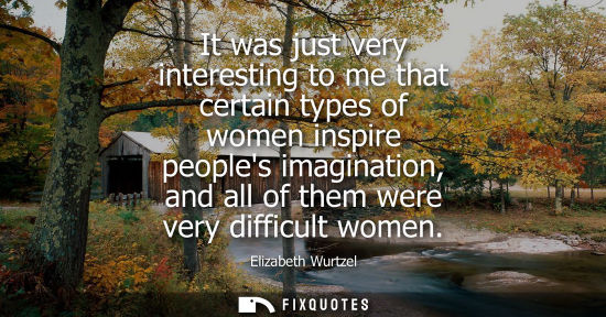 Small: It was just very interesting to me that certain types of women inspire peoples imagination, and all of 